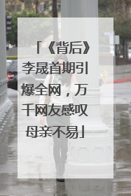 《背后》李晟首期引爆全网，万千网友感叹母亲不易