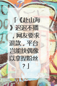 《赴山海》迟迟不播，网友要求退款，平台岂能挟偶像以拿捏粉丝？