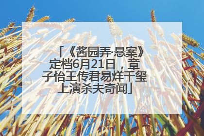 《酱园弄·悬案》定档6月21日，章子怡王传君易烊千玺上演杀夫奇闻