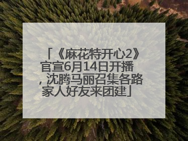 《麻花特开心2》官宣6月14日开播，沈腾马丽召集各路家人好友来团建