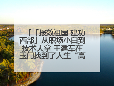 「报效祖国 建功西部」从职场小白到技术大拿 王建军在玉门找到了人生“高光时刻”