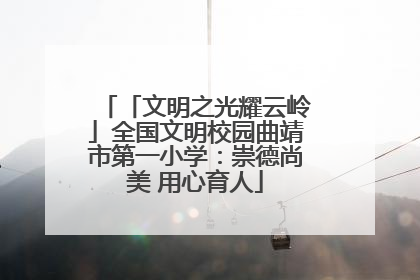 「文明之光耀云岭」全国文明校园曲靖市第一小学：崇德尚美 用心育人