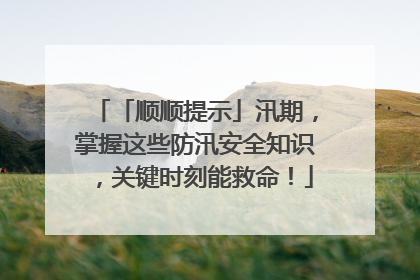「顺顺提示」汛期，掌握这些防汛安全知识，关键时刻能救命！