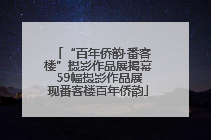 “百年侨韵·番客楼”摄影作品展揭幕 59幅摄影作品展现番客楼百年侨韵