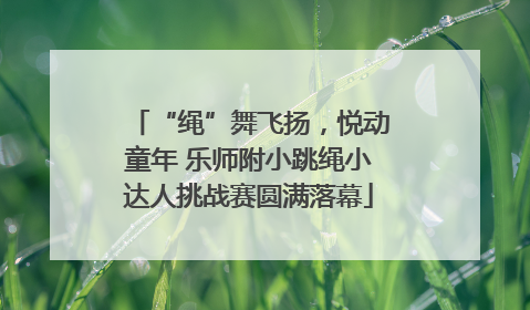 “绳”舞飞扬，悦动童年 乐师附小跳绳小达人挑战赛圆满落幕