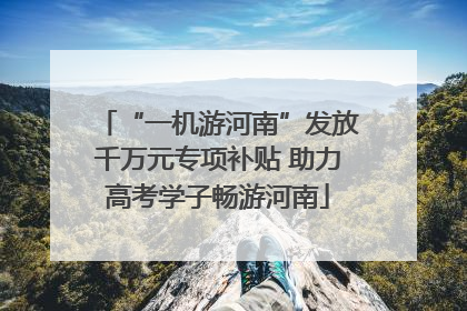 “一机游河南”发放千万元专项补贴 助力高考学子畅游河南
