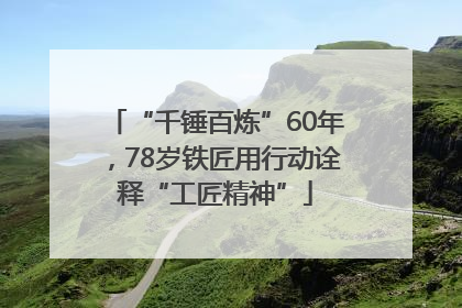 “千锤百炼”60年，78岁铁匠用行动诠释“工匠精神”