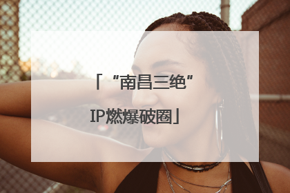 “南昌三绝”IP燃爆破圈