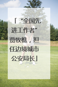 “全国先进工作者”贾牧樵，担任边境城市公安局长