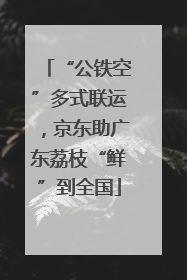 “公铁空”多式联运，京东助广东荔枝“鲜”到全国