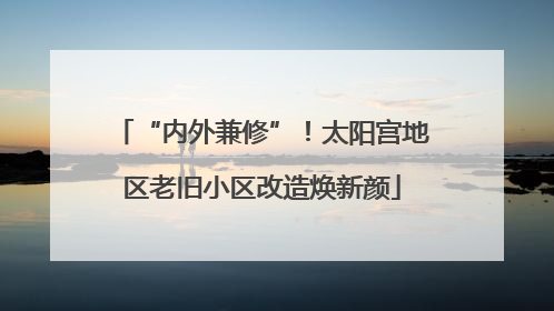 “内外兼修”！太阳宫地区老旧小区改造焕新颜