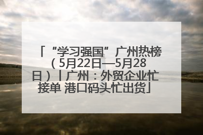 “学习强国”广州热榜（5月22日—5月28日）丨广州：外贸企业忙接单 港口码头忙出货