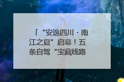 “安逸四川・南江之夏”启幕！五条自驾“宝藏线路”串联避暑胜地
