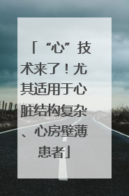 “心”技术来了！尤其适用于心脏结构复杂、心房壁薄患者