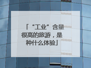 “工业”含量很高的旅游，是种什么体验