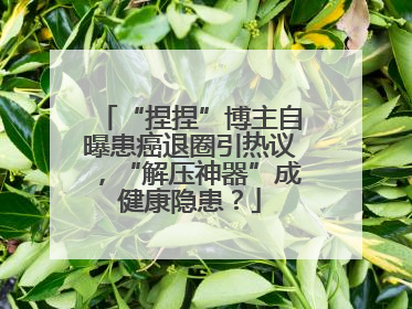 “捏捏”博主自曝患癌退圈引热议，“解压神器”成健康隐患？