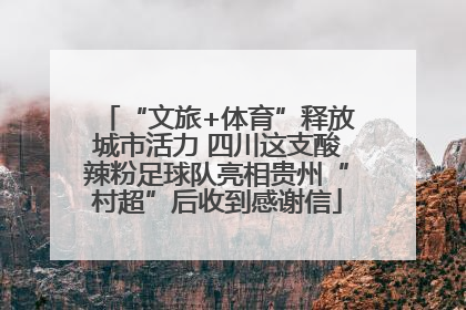 “文旅+体育”释放城市活力 四川这支酸辣粉足球队亮相贵州“村超”后收到感谢信