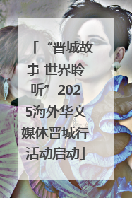 “晋城故事 世界聆听”2025海外华文媒体晋城行活动启动