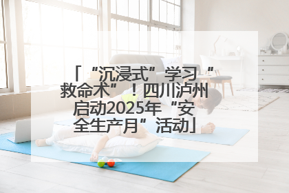 “沉浸式”学习“救命术”！四川泸州启动2025年“安全生产月”活动