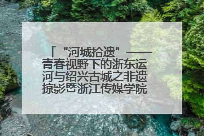 “河城拾遗”——青春视野下的浙东运河与绍兴古城之非遗掠影暨浙江传媒学院小学期来绍