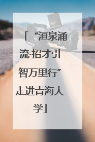 “洹泉涌流·招才引智万里行”走进青海大学