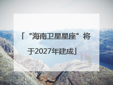 “海南卫星星座”将于2027年建成