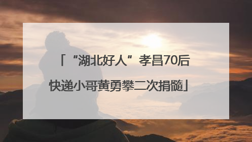 “湖北好人”孝昌70后快递小哥黄勇攀二次捐髓