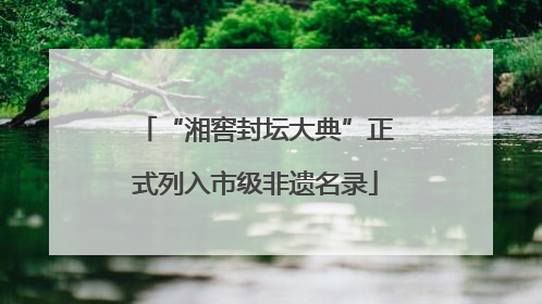 “湘窖封坛大典”正式列入市级非遗名录
