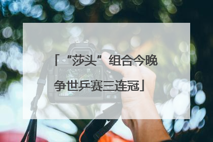 “莎头”组合今晚争世乒赛三连冠