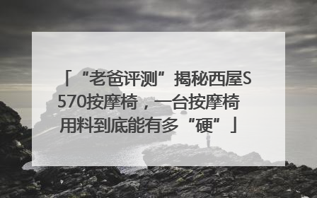“老爸评测”揭秘西屋S570按摩椅，一台按摩椅用料到底能有多“硬”
