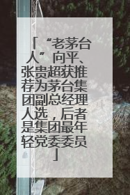 “老茅台人”向平、张贵超获推荐为茅台集团副总经理人选，后者是集团最年轻党委委员