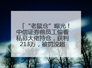 “老鼠仓”曝光！中信证券前员工偷看私募大佬持仓，获利213万，被罚没超426万