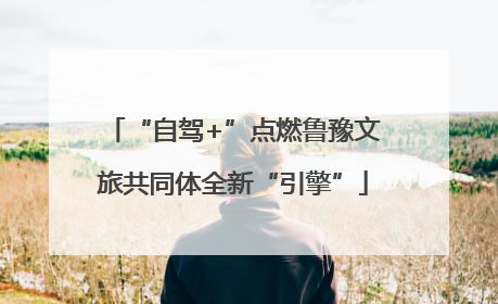 “自驾+”点燃鲁豫文旅共同体全新“引擎”