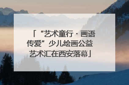 “艺术童行・画语传爱”少儿绘画公益艺术汇在西安落幕