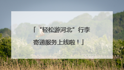 “轻松游河北”行李寄递服务上线啦！