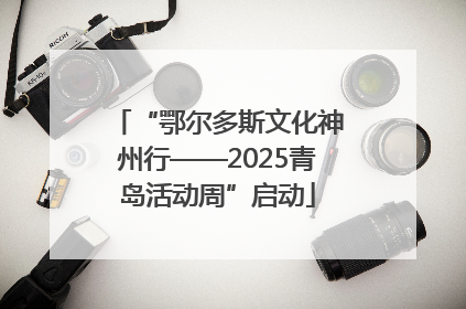 “鄂尔多斯文化神州行——2025青岛活动周”启动
