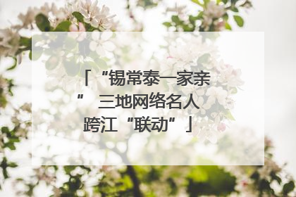 “锡常泰一家亲” 三地网络名人跨江“联动”