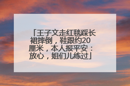 王子文走红毯踩长裙摔倒，鞋跟约20厘米，本人报平安：放心，姐们儿练过