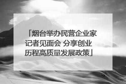 烟台举办民营企业家记者见面会 分享创业历程高质量发展政策
