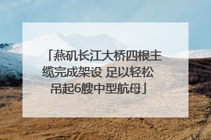 燕矶长江大桥四根主缆完成架设 足以轻松吊起6艘中型航母