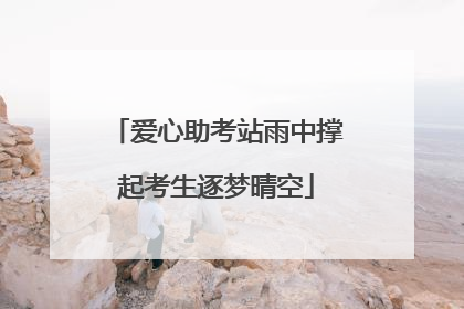 爱心助考站雨中撑起考生逐梦晴空