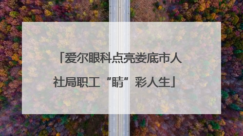 爱尔眼科点亮娄底市人社局职工“睛”彩人生