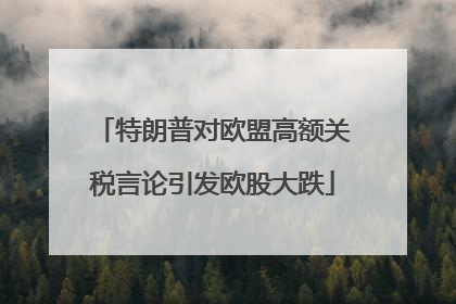 特朗普对欧盟高额关税言论引发欧股大跌