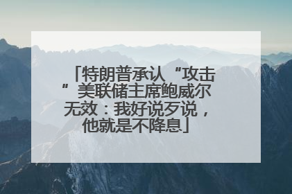 特朗普承认“攻击”美联储主席鲍威尔无效：我好说歹说，他就是不降息