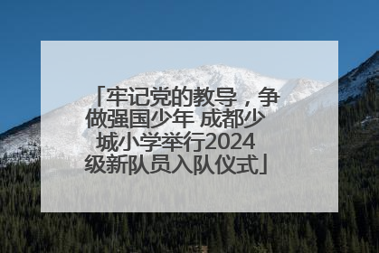 牢记党的教导，争做强国少年 成都少城小学举行2024级新队员入队仪式