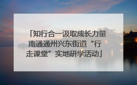 知行合一汲取成长力量 南通通州兴东街道“行走课堂”实地研学活动