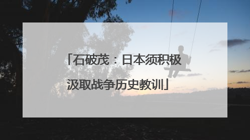石破茂：日本须积极汲取战争历史教训