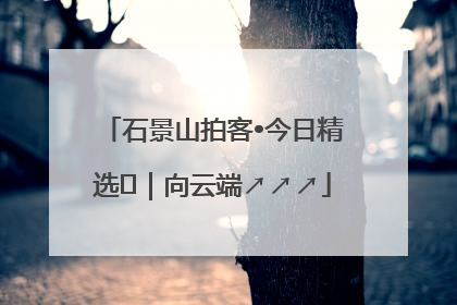 石景山拍客•今日精选⑳｜向云端↗↗↗