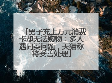 男子充上万元消费卡却无法购物：多人遇同类问题，天猫称将妥善处理