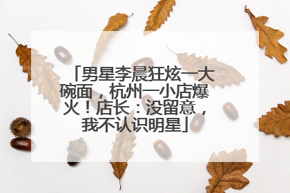 男星李晨狂炫一大碗面，杭州一小店爆火！店长：没留意，我不认识明星